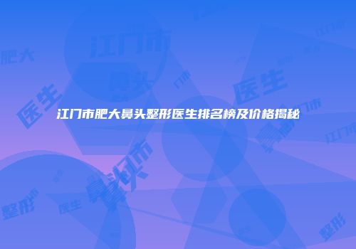 江门市肥大鼻头整形医生排名榜及价格揭秘
