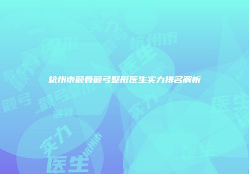 杭州市颧骨颧弓整形医生实力排名解析