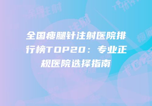 全国瘦腿针注射医院排行榜TOP20：专业正规医院选择指南
