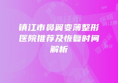 镇江市鼻翼变薄整形医院推荐及恢复时间解析