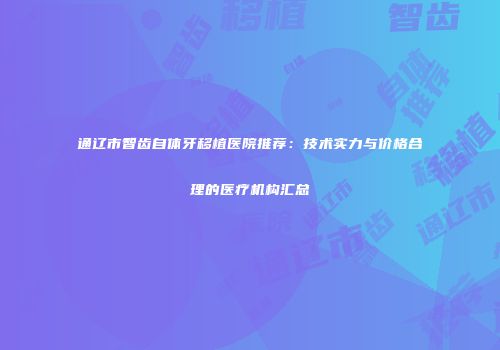 通辽市智齿自体牙移植医院推荐：技术实力与价格合理的医疗机构汇总
