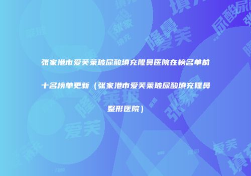 张家港市爱芙莱玻尿酸填充隆鼻医院在榜名单前十名榜单更新（张家港市爱芙莱玻尿酸填充隆鼻整形医院）