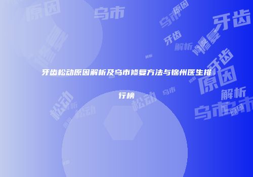 牙齿松动原因解析及乌市修复方法与锦州医生排行榜