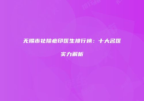 无锡市祛除疤印医生排行榜：十大名医实力解析