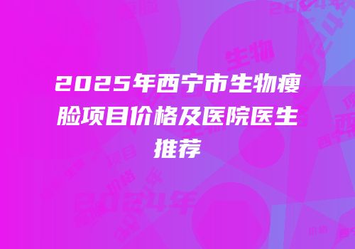 2025年西宁市生物瘦脸项目价格及医院医生推荐