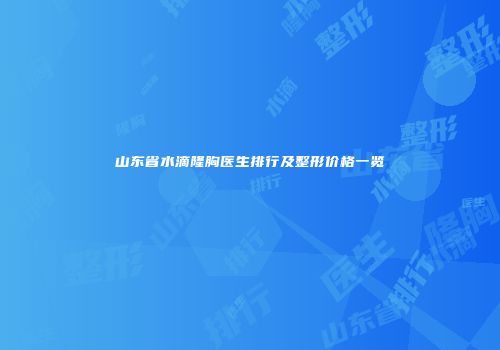 山东省水滴隆胸医生排行及整形价格一览