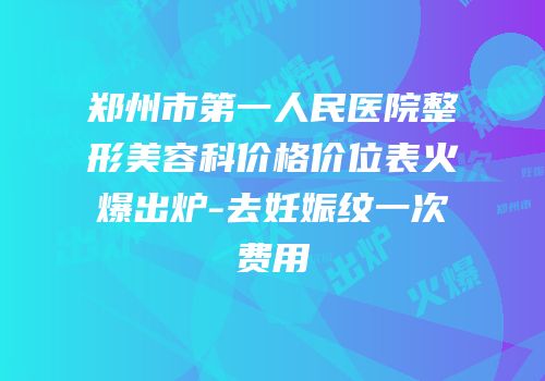 郑州市第一人民医院整形美容科价格价位表火爆出炉-去妊娠纹一次费用