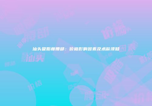 汕头吸脂瘦腰部：价格影响因素及术前须知
