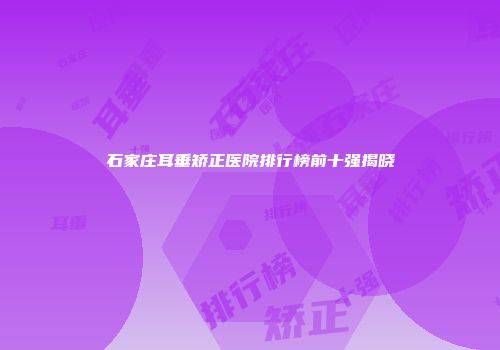 石家庄耳垂矫正医院排行榜前十强揭晓