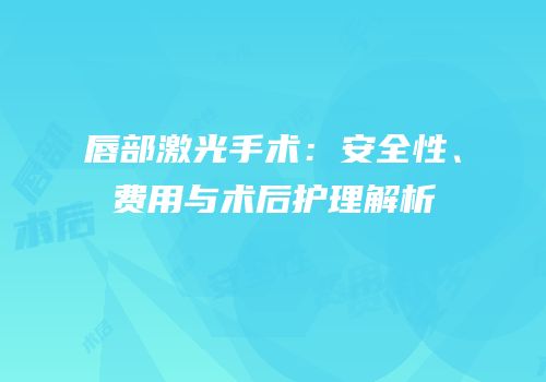 唇部激光手术：安全性、费用与术后护理解析