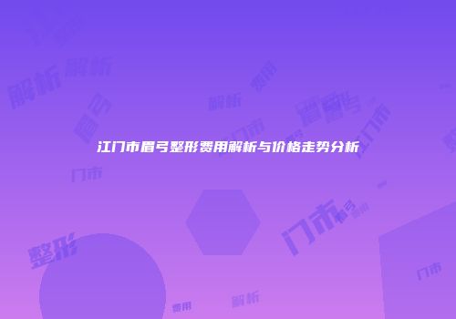 江门市眉弓整形费用解析与价格走势分析