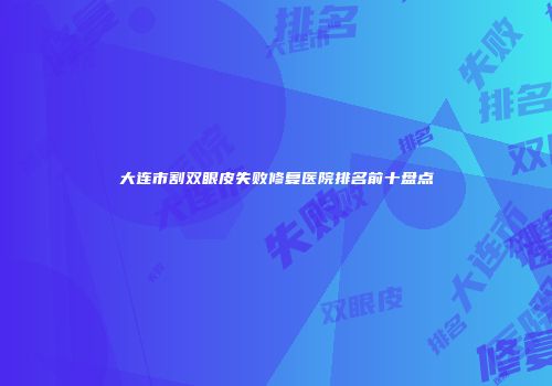 大连市割双眼皮失败修复医院排名前十盘点
