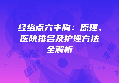 经络点穴丰胸：原理、医院排名及护理方法全解析