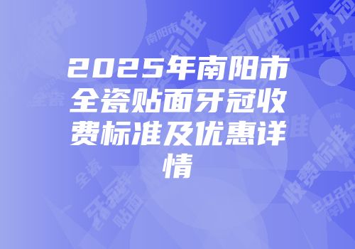 2025年南阳市全瓷贴面牙冠收费标准及优惠详情
