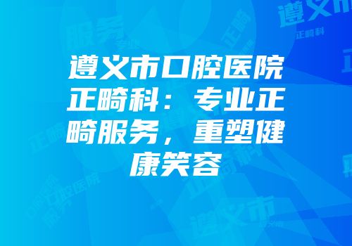 遵义市口腔医院正畸科：专业正畸服务，重塑健康笑容