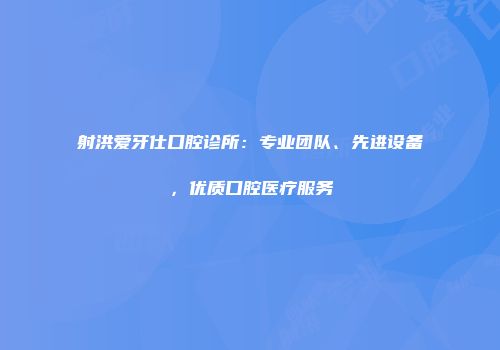 射洪爱牙仕口腔诊所：专业团队、先进设备，优质口腔医疗服务