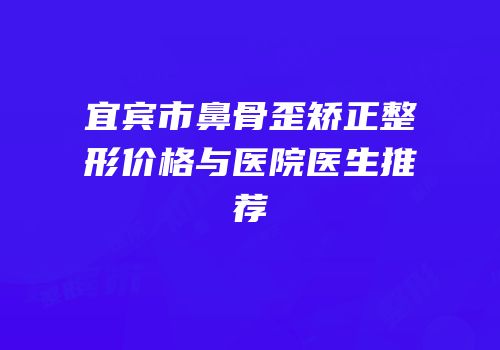 宜宾市鼻骨歪矫正整形价格与医院医生推荐