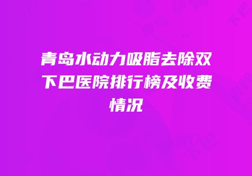 青岛水动力吸脂去除双下巴医院排行榜及收费情况