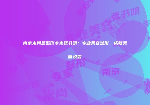 南京米尚恩整形专家张书明：专业美容塑形，成就美丽蜕变