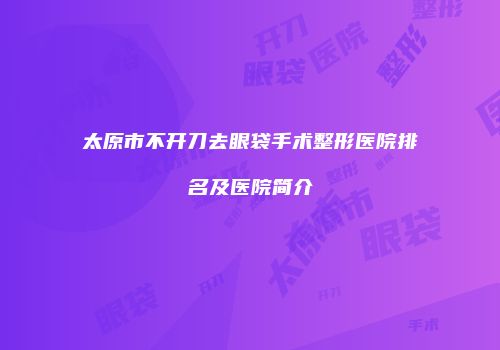 太原市不开刀去眼袋手术整形医院排名及医院简介