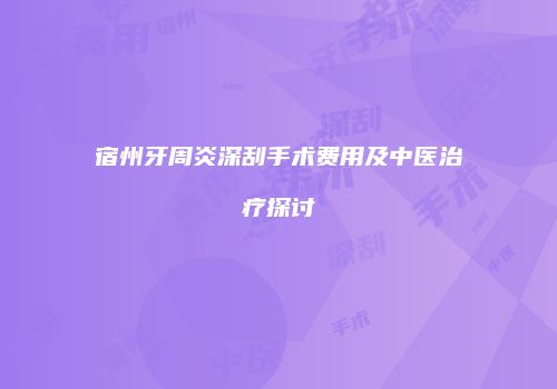 宿州牙周炎深刮手术费用及中医治疗探讨