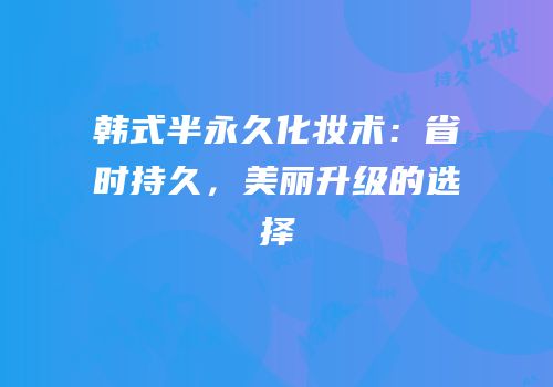 韩式半永久化妆术：省时持久，美丽升级的选择