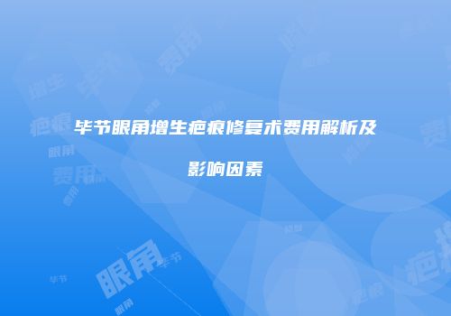 毕节眼角增生疤痕修复术费用解析及影响因素