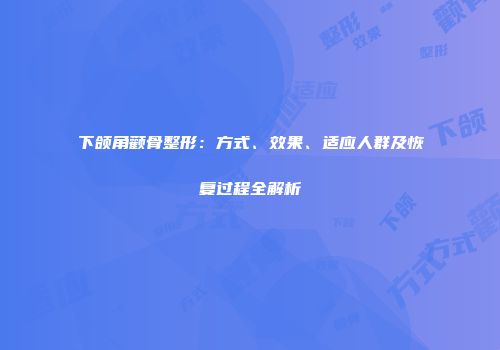 下颌角颧骨整形：方式、效果、适应人群及恢复过程全解析
