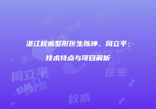 湛江权威整形医生陈坤、周立平：技术特点与项目解析