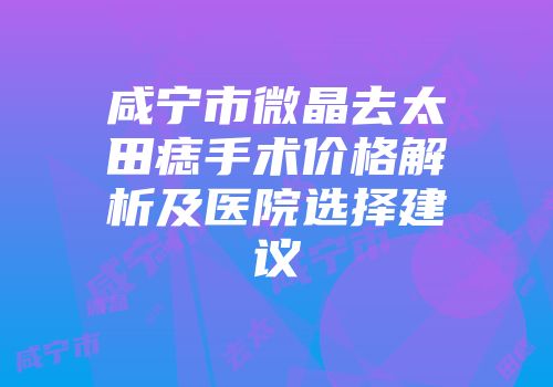 咸宁市微晶去太田痣手术价格解析及医院选择建议