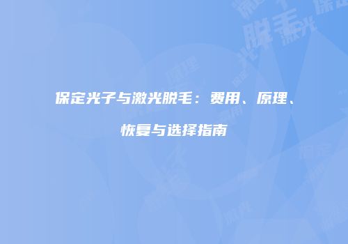保定光子与激光脱毛：费用、原理、恢复与选择指南