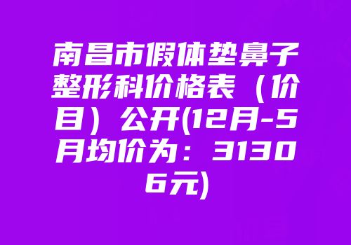 南昌市假体垫鼻子整形科价格表（价目）公开(12月-5月均价为：31306元)