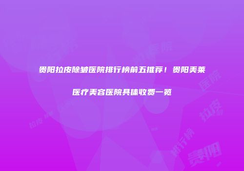 贵阳拉皮除皱医院排行榜前五推荐！贵阳美莱医疗美容医院具体收费一览