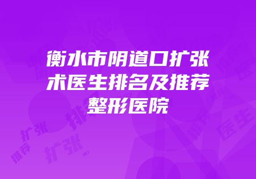 衡水市阴道口扩张术医生排名及推荐整形医院