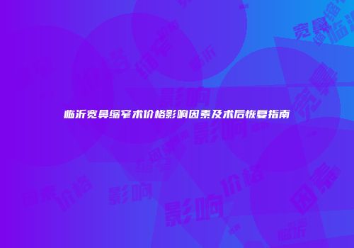 临沂宽鼻缩窄术价格影响因素及术后恢复指南