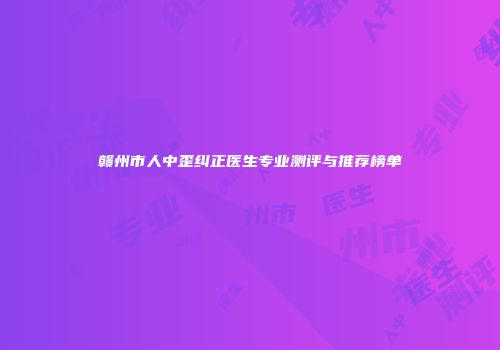 赣州市人中歪纠正医生专业测评与推荐榜单