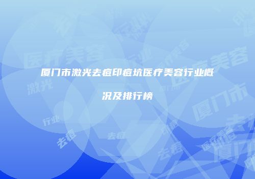 厦门市激光去痘印痘坑医疗美容行业概况及排行榜