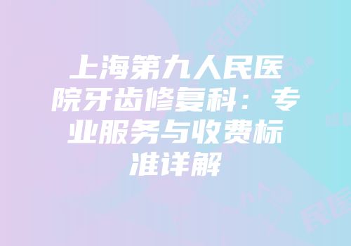 上海第九人民医院牙齿修复科：专业服务与收费标准详解