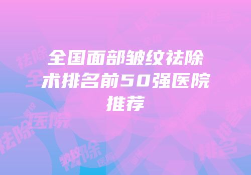 全国面部皱纹祛除术排名前50强医院推荐