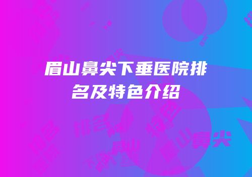 眉山鼻尖下垂医院排名及特色介绍