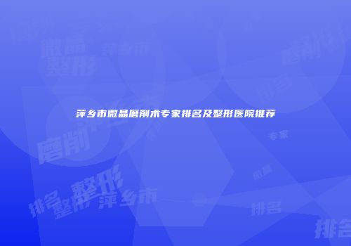 萍乡市微晶磨削术专家排名及整形医院推荐