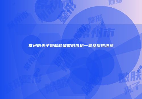 常州市光子嫩肤除皱整形价格一览及医院推荐