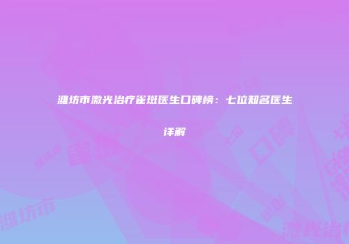 潍坊市激光治疗雀斑医生口碑榜：七位知名医生详解