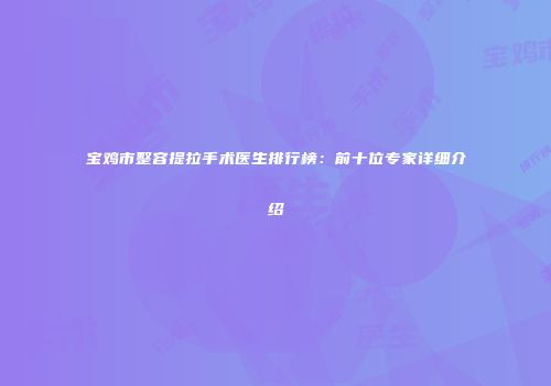 宝鸡市整容提拉手术医生排行榜：前十位专家详细介绍
