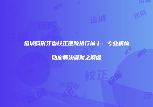 运城畸形牙齿校正医院排行前十：专业机构助您解决漏财之疑虑