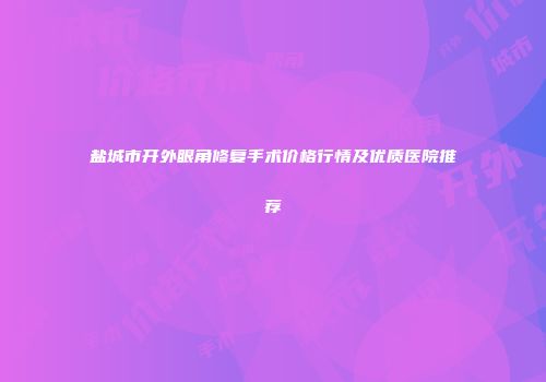 盐城市开外眼角修复手术价格行情及优质医院推荐