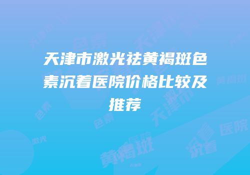 天津市激光祛黄褐斑色素沉着医院价格比较及推荐