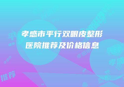 孝感市平行双眼皮整形医院推荐及价格信息
