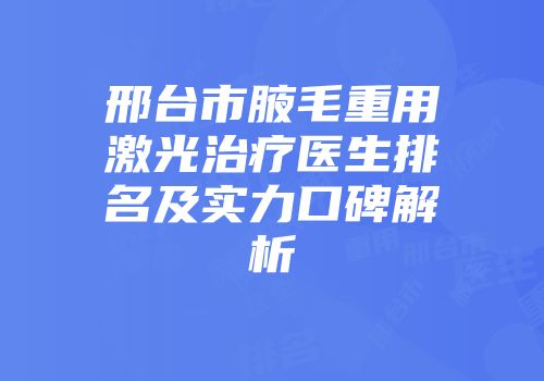 邢台市腋毛重用激光治疗医生排名及实力口碑解析