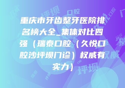 重庆市牙齿整牙医院排名榜大全_集体对比四强（瑞泰口腔（久悦口腔沙坪坝门诊）权威有实力）